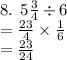 8. \:  \: 5 \frac{3}{4}  \div 6 \\  =  \frac{23}{4}  \times  \frac{1}{6}  \\  =  \frac{23}{24}