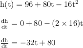 { \rm{h(t) = 96 + 80t - 16 {t}^{2} }} \\  \\ { \rm{ \frac{dh}{dt}  = 0 + 80  - (2 \times 16)t}} \\  \\ { \rm{ \frac{dh}{dt}  =  - 32t + 80}}