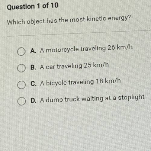 Which object has the most kinetic energy?

A. A motorcycle traveling 26 km/h
B. A car traveling 25