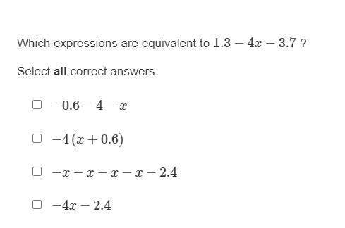 Item 4

Which expressions are equivalent to 1.3−4x−3.7 ?
Select all correct answers.
−0.6−4−x
−4(x