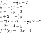 f(x) =  -  \frac{1}{2} x - 2 \\ y =  -  \frac{1}{2} x - 2 \\ x =  -  \frac{1}{2} y - 2 \\ x  + 2 =  -  \frac{1}{2} y \\  - 2(x + 2) =  -  \frac{1}{2} y \times  - 2 \\  - 2x - 4 = y \\  {f }^{ - 1} (x) =  - 2x - 4
