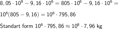 \large \boldsymbol {} \sf 8,05\cdot 10^8-9,16\cdot 10^6 = 805\cdot 10^6-9,16\cdot 10^6 = \\\\ 10^6(805-9,16)=10^6\cdot 795,86 \\\\ Standart  \ form \ 10^6\cdot 795,86 \approx 10^8\cdot 7,96 \ kg