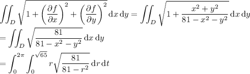 \displaystyle \iint_D \sqrt{1 + \left(\dfrac{\partial f}{\partial x}\right)^2 + \left(\dfrac{\partial f}{\partial y}\right)^2} \,\mathrm dx\,\mathrm dy = \iint_D \sqrt{1 + \frac{x^2+y^2}{81-x^2-y^2}}\,\mathrm dx\,\mathrm dy \\\\ = \iint_D \sqrt{\frac{81}{81-x^2-y^2}}\,\mathrm dx\,\mathrm dy \\\\ = \int_0^{2\pi} \int_0^{\sqrt{65}} r \sqrt{\frac{81}{81-r^2}}\,\mathrm dr\,\mathrm dt