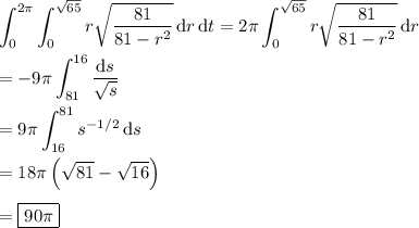 \displaystyle \int_0^{2\pi} \int_0^{\sqrt{65}} r \sqrt{\frac{81}{81-r^2}}\,\mathrm dr\,\mathrm dt = 2\pi \int_0^{\sqrt{65}} r \sqrt{\frac{81}{81-r^2}}\,\mathrm dr \\\\ = -9\pi \int_{81}^{16} \frac{\mathrm ds}{\sqrt s} \\\\ = 9\pi \int_{16}^{81} s^{-1/2}\,\mathrm ds \\\\ = 18\pi \left(\sqrt{81} - \sqrt{16}\right) \\\\ = \boxed{90\pi}