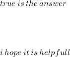 true \: is \: the \: answer \\  \\  \\  \\  \\ i \: hope \: it \: is \: helpfull