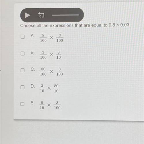 Hi! I need help with this!

Choose all the expressions that are equal to 0.8 x 0.03.
A. 8/100 x 3/