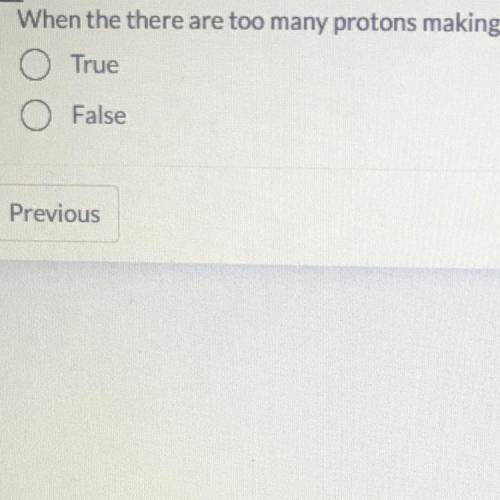 is it true or false when the there are too many protons making the nuclei unstable, it will undergo