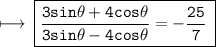 \rm \longmapsto\:\boxed{\tt{ \dfrac{3sin\theta  + 4cos\theta }{3sin\theta  - 4cos\theta }  =  -  \frac{25}{7} \: }} \\