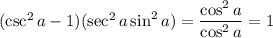 (\csc^2 a - 1)(\sec^2 a\sin^2 a) = \dfrac{\cos^2 a}{\cos^2 a} = 1