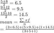 \frac{5 + 8}{2}  = 6.5 \\  \frac{9 + 12}{2}  = 9.5 \\  \frac{13 + 16}{2}  = 14.5  \\ mean =  \frac{ \sum \: xf}{n}  \\ =  \frac{(3 \times 6.5) + (5 \times 9.5) + (1 \times 14.5)}{(3 + 5 + 1)}