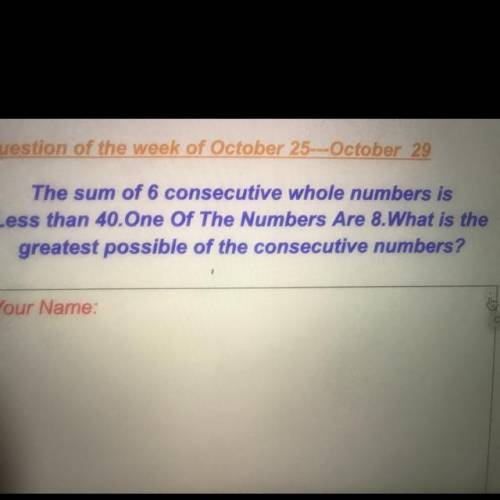 The sum of 6 consecutive whole numbers is

Less than 40.One Of The Numbers Are 8.What is
greatest