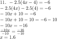 11. \:  \:  - 2.5(4x - 4)  =  - 6 \\  - 2.5(4x) - 2.5(4) =  - 6 \\  - 10x + 10 =  - 6 \\  - 10x + 10 - 10 =  - 6 - 10 \\  - 10x =  - 16 \\  \frac{ - 10x}{ - 10}  =  \frac{ - 16}{ - 10}  \\ x = 1.6 \\
