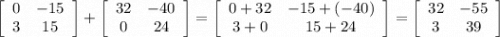 \left[\begin{array}{ccc}0&-15\\3&15\end{array}\right] +\left[\begin{array}{ccc}32&-40\\0&24\end{array}\right] =\left[\begin{array}{ccc}0+32&-15+(-40)\\3+0&15+24\end{array}\right] = \left[\begin{array}{ccc}32&-55\\3&39\end{array}\right]