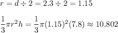 r=d\div 2 = 2.3 \div 2 = 1.15\\\\\dfrac{1}{3}\pi r^2 h = \dfrac{1}{3}\pi (1.15)^2 (7.8) \approx 10.802