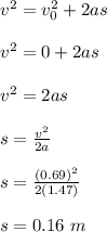 v^2 = v_0^2 + 2as\\\\v^2 = 0 + 2as\\\\v^2 = 2as\\\\s = \frac{v^2}{2a} \\\\s = \frac{(0.69)^2}{2(1.47)} \\\\s = 0.16 \ m