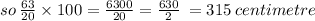so \:  \frac{63}{20}  \times 100 =  \frac{6300}{20}  =  \frac{630}{2}  \:  = 315 \: centimetre