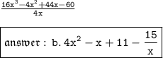 { \tt{ \frac{16 {x}^{3}  -  {4x}^{2} + 44x - 60 }{4x} }} \\  \\   { \boxed{ \mathfrak{answer :  \: { \tt{b. \: 4 {x}^{2} - x + 11 -  \frac{15}{x}  }}}}}