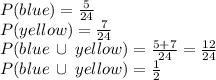 P(blue)=\frac{5}{24} \\ P(yellow)=\frac{7}{24} \\ P(blue \:  \cup \: yellow)=\frac{5 + 7}{24} =  \frac{12}{24} \\ P(blue \:  \cup \: yellow)= \frac{1}{2}