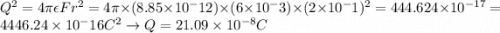 Q^2 = 4\pi\epsilon F r^2 = 4\pi \times (8.85 \times 10^-12)\times (6\times 10^-3) \times (2 \times 10^-1)^2 = 444.624 \times 10^{-17} = 4446.24\times 10^-16  C^2 \rightarrow Q = 21.09 \times 10^{-8} C