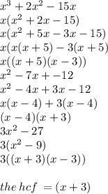 {x}^{3}  + 2 {x}^{2}  - 15x \\ x( {x}^{2}  + 2x - 15) \\ x( {x}^{2}  + 5x - 3x - 15) \\ x(x(x + 5) - 3(x + 5) \\ x((x + 5)(x - 3)) \\  {x}^{2}  -7x + -  12 \\  {x}^{2}  - 4x + 3x - 12 \\ x(x - 4) + 3(x - 4) \\ (x  - 4)(x + 3) \\ 3 {x}^{2}  - 27 \\ 3( {x}^{2}  - 9) \\ 3((x + 3)(x - 3)) \\  \\ the \: hcf \:  = (x + 3)