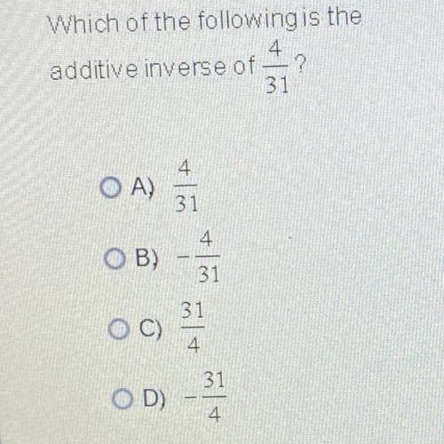 Which of the following is the additive inverse of 4/31 ?

A. 4/31
B. - 4/31 
C. 31/4 
D. - 31/4 
(