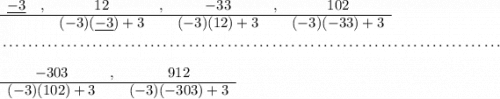 \begin{array}{cccccccc}\\ \underline{-3}&,&12&,&-33&,&102\\ \cline{1-7} &&(-3)(\underline{-3})+3&&(-3)(12)+3&&(-3)(-33)+3 \end{array} \\\\[-0.35em] ~\dotfill\\\\ \begin{array}{ccc} -303&,&912\\ \cline{1-3} (-3)(102)+3&&(-3)(-303)+3 \end{array}