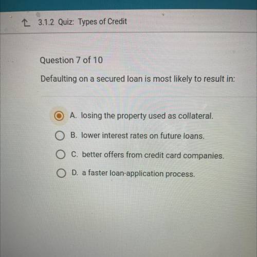 Question 7 of 10

Defaulting on a secured loan is most likely to result in:
O A. losing the proper