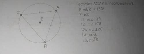 Help me

A C E isoscles ACAR is inscribed in o E If mCR = 1300 Find: 11.m CAR 12. mACR 13. mARC 14