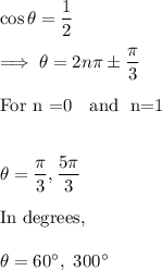 \cos \theta = \dfrac 12\\\\\implies \theta = 2n\pi \pm \dfrac{\pi}3\\\\\text{For n =0 ~ \text{and}~ n=1}\\\\\\\theta = \dfrac{\pi}3 , \dfrac{5\pi}{3}\\\\\text{In degrees,}\\\\\theta = 60^{\circ} , ~ 300^{\circ}