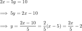 2x-5y=10\\\\\implies 5y = 2x-10\\\\\implies y =\dfrac{2x-10}5 = \dfrac{2}5 (x-5) = \dfrac{2x}5  - 2