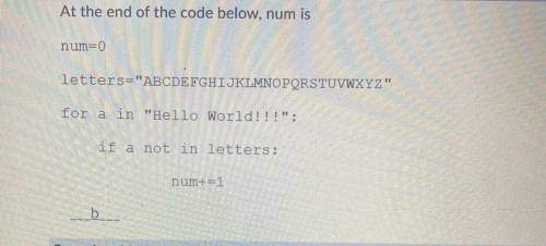 ￼ At the end of the code below, num is

num=0
letters-ABCDEFGHIJKLMNOPORSTUVWXYZ
For a in Hello