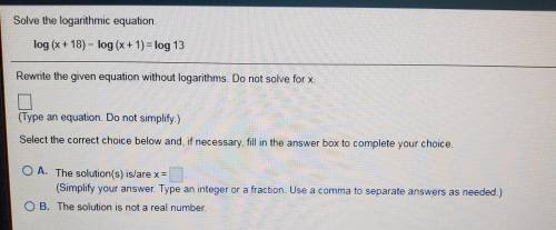Solve the logarithmic equation log (x + 18) – log (x + 1) = log 13 Rewrite the given equation witho