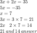 3x + 2x = 35 \\ 5x =  -35 \\ x = 7 \\ 3x = 3 \times 7 = 21 \\ 2 x \:  \:  \:  \: 2 \times 7 = 14 \\ 21 \: and \: 14 \: answer