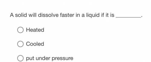A solid will dissolve faster in a liquid if it is _________.

A. Heated
B. Cooled
C. put under pre