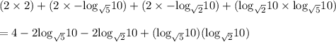{ \rm{(2 \times 2)  +  (2 \times  -  log_{ \sqrt{5} }10  ) + (2 \times  -  log_{  \sqrt{2}  }10) + ( log_{ \sqrt{2} }10 \times  log_{ \sqrt{5} }10)  }} \\  \\ =  { \rm{4   - 2 log_{ \sqrt{5} }10 - 2 log_{ \sqrt{2} }10 + ( log_{ \sqrt{5} }10)( log_{ \sqrt{2} }10)}}