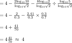 = { \rm{4 -  \frac{2 log_{10}10}{ log_{10} \sqrt{2} }  -  \frac{8 log_{10}2}{ log_{10} \sqrt{2}  } \div  \frac{ log_{10}5 }{ log_{10} \sqrt{2}  }  }} \\  \\  = { \rm{4 -  \frac{2}{0.3}  -  \frac{2.41}{0.3}  \times  \frac{0.3}{0.7} }} \\  \\  = { \rm{4  +  \frac{41}{70} }} \\  \\ { \rm{ = 4 \frac{41}{70} \:  \approx \: 4 }}