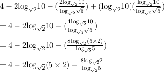 { \rm{4 - 2 log_{ \sqrt{2} }10 -  (\frac{2 log_{ \sqrt{2} }10 }{ log_{ \sqrt{2} } \sqrt{5}  } ) + ( log_{ \sqrt{2} }10)( \frac{ log_{ \sqrt{2} }10 }{ log_{ \sqrt{2} } \sqrt{5} } )}} \\  \\  = { \rm{4 - 2 log_{ \sqrt{2} }10 - ( \frac{4 log_{ \sqrt{2} }10}{  log_{ \sqrt{2} } \sqrt{5} })  }} \\  \\  = { \rm{4 - 2 log_{ \sqrt{2} }10 - ( \frac{8 log_{ \sqrt{2} }(5 \times 2) }{ log_{ \sqrt{2} }5} )}} \\  \\  = { \rm{4 - 2 log_{ \sqrt{2} }(5 \times 2) -  \frac{8 log_{ \sqrt{2} }2}{ log_{ \sqrt{2} }5 } }}