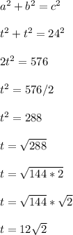 a^2+b^2 = c^2\\\\t^2+t^2 = 24^2\\\\2t^2 = 576\\\\t^2 = 576/2\\\\t^2 = 288\\\\t = \sqrt{288}\\\\t = \sqrt{144*2}\\\\t = \sqrt{144}*\sqrt{2}\\\\t = 12\sqrt{2}\\\\