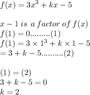 f(x) =  {3x}^{3}  + kx - 5 \\  \\ x - 1 \: is \:  \: a \: factor \: of \: f(x) \\ f(1) = 0 .........(1) \\ f(1) = 3 \times  {1}^{3}  + k \times 1 - 5 \\  = 3 + k - 5..........(2) \\  \\ (1) = (2) \\ 3 + k - 5 = 0 \\ k = 2