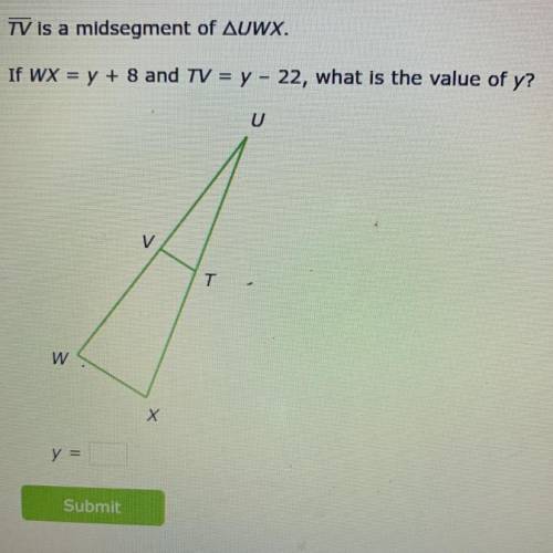 TV is a midsegment of Triangle UWX.
If WX = y + 8 and TV = y - 22, what is the value of y?