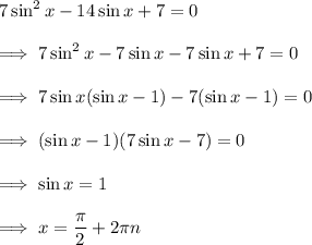 7 \sin^2 x - 14 \sin x +7 = 0\\\\\implies 7 \sin^2 x - 7 \sin x - 7 \sin x +7 =0\\\\\implies 7 \sin x(\sin x -1) - 7( \sin x -1) =0\\\\\implies (\sin x -1)(7 \sin x -7) =0\\\\\implies \sin x = 1\\\\\implies x =\dfrac{\pi}2 + 2 \pi n\\