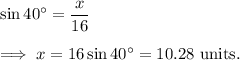 \sin 40^{\circ} = \dfrac{x}{16}\\\\ \ \implies x = 16\sin 40^{\circ} =10.28 ~ \text{units.}