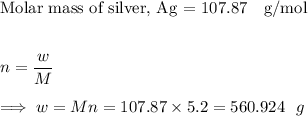 \text{Molar mass of silver, Ag = 107.87~~ g/mol}\\\\\\ n = \dfrac{ w}{M}\\\\\implies w = Mn =  107.87 \times 5.2 = 560.924~~g}