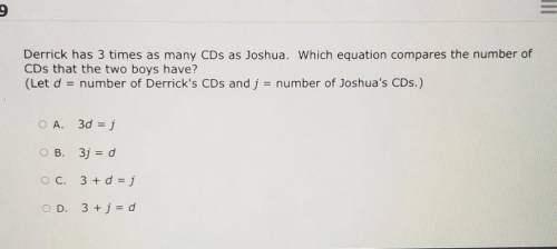 HELP PLEASE ANYONE

Derrick has 3 times as many CDs as Joshua. Which equation compares the number