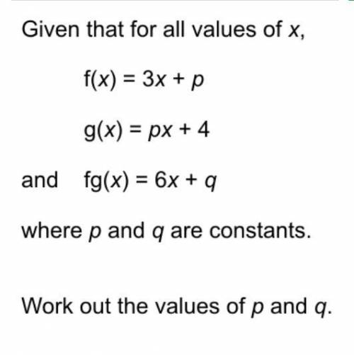Given that for all values of x,

f(x)=3x+p
g(x)=px+4
and fg(x)=6x+q
where p and q are constants. W