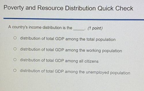 A country's income distribution is the

¡ (1 point)
O
distribution of total GDP among the total po