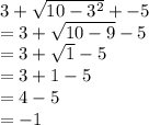 3 +  \sqrt{10 -  {3}^{2} }  +  - 5 \\  = 3 +  \sqrt{10 - 9}  - 5 \\  = 3 +  \sqrt{1}  - 5 \\  = 3 + 1 - 5 \\  = 4 - 5 \\  =  - 1