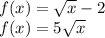 f(x) =  \sqrt{x }  - 2 \ \\ f(x) = 5 \sqrt{x}