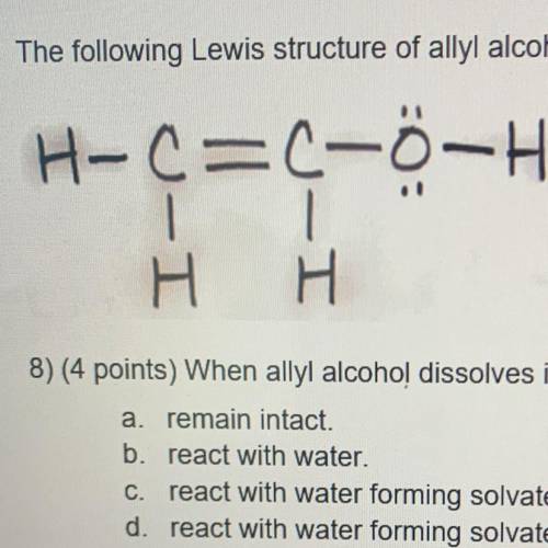 8) (When allyl alcohol dissolves in water, the particles of allyl alcohol

a. remain intact.
b. re