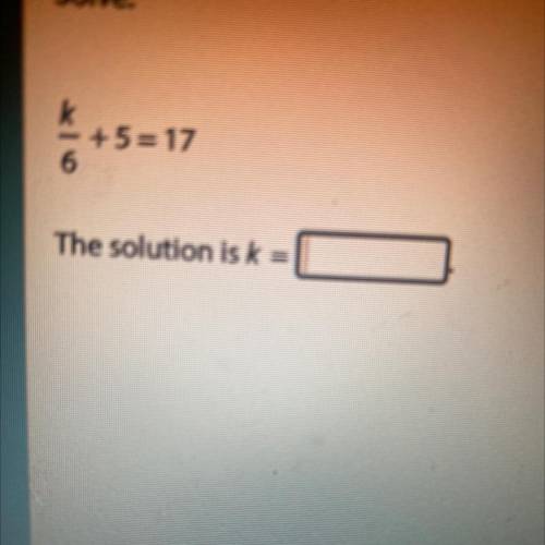 K
The solution is k
K/6+5=17
The solution is k=